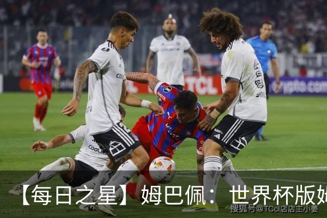 【每日之星】姆巴佩：世界杯版姆总大杀四方 超越吉鲁对望克洛泽