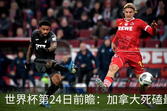 世界杯第24日前瞻：加拿大死磕最大苦主 姆巴佩冲击里程碑