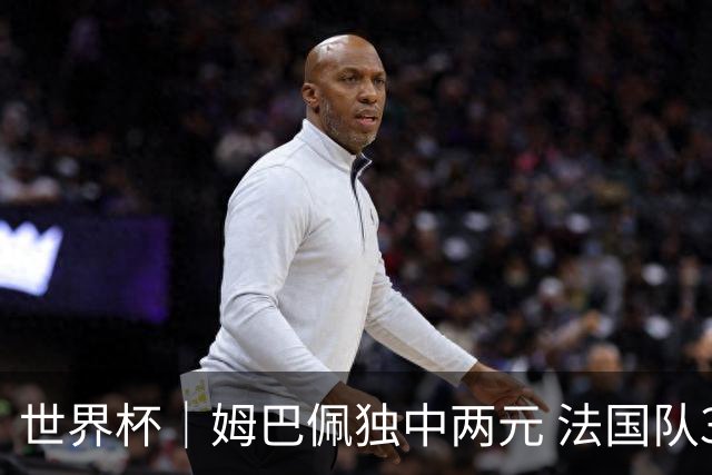 世界杯｜姆巴佩独中两元 法国队3:1击败塞内加尔队