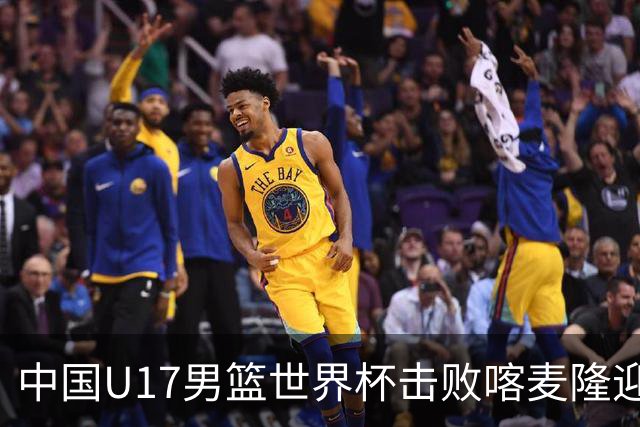 中国U17男篮世界杯击败喀麦隆迎开门红：年轻一代尽显希望