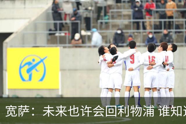 宽萨：未来也许会回利物浦 谁知道呢；安德森一定能走到最顶端