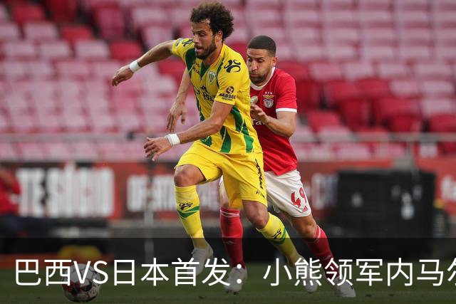 巴西VS日本首发：小熊领军内马尔替补 库尼亚配拉扬
