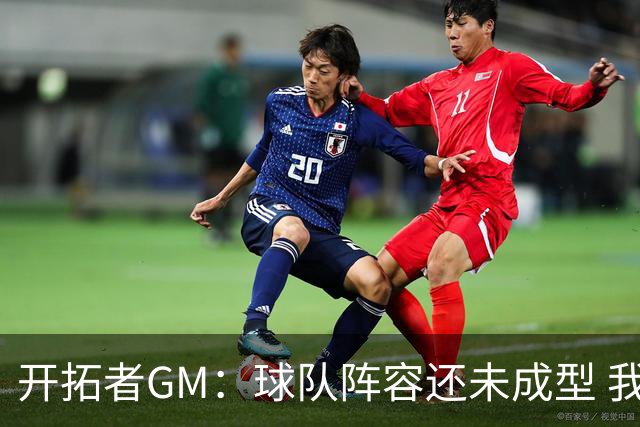 开拓者GM：球队阵容还未成型 我们需要思考如何继续添砖加瓦