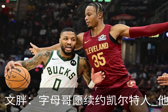 文胖：字母哥愿续约凯尔特人 他的经纪人参与交易让绿军感到不安