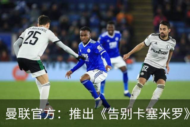 曼联官方：推出《告别卡塞米罗》纪录片，预计本周内上线