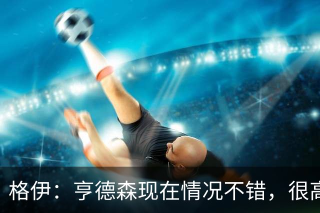 格伊：亨德森现在情况不错，很高兴看到他走在迅速康复的路上