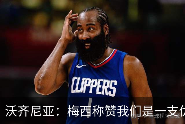 沃齐尼亚：梅西称赞我们是一支优秀的球队，我愿意去巴西踢球