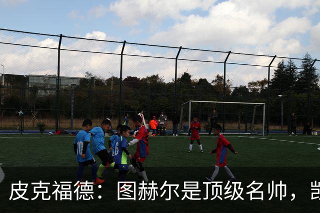 皮克福德：图赫尔是顶级名帅，凯恩让人不可思议