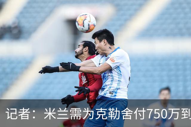 记者：米兰需为克勒舍付750万到1000万解约金，伊布必须退居幕后
