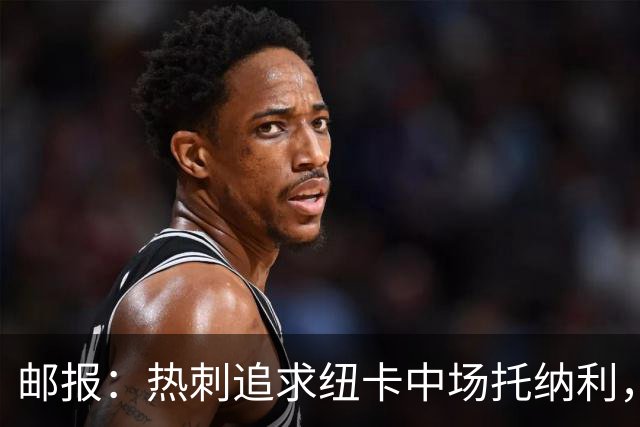 邮报：热刺追求纽卡中场托纳利，德泽尔比面临说服球员的挑战