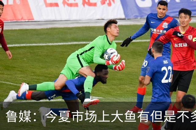 鲁媒：今夏市场上大鱼有但是不多 听说有南方球队会放出几个队员